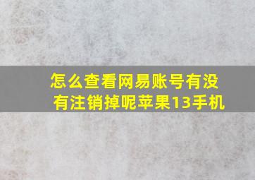 怎么查看网易账号有没有注销掉呢苹果13手机