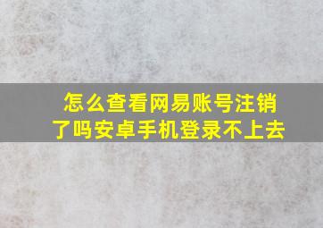 怎么查看网易账号注销了吗安卓手机登录不上去