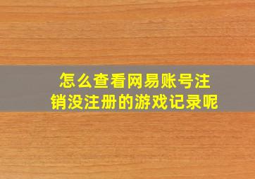 怎么查看网易账号注销没注册的游戏记录呢