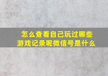 怎么查看自己玩过哪些游戏记录呢微信号是什么