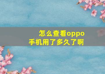 怎么查看oppo手机用了多久了啊