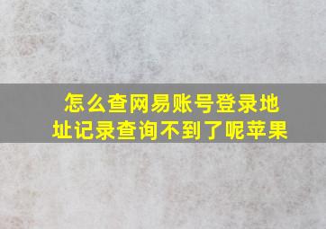 怎么查网易账号登录地址记录查询不到了呢苹果