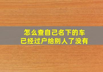 怎么查自己名下的车已经过户给别人了没有