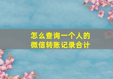 怎么查询一个人的微信转账记录合计