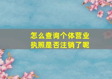 怎么查询个体营业执照是否注销了呢