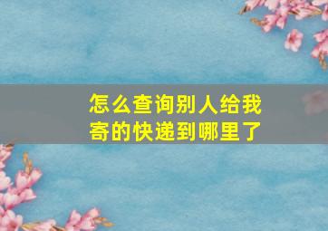 怎么查询别人给我寄的快递到哪里了