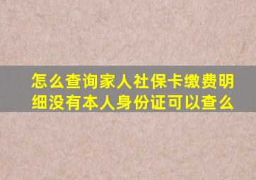 怎么查询家人社保卡缴费明细没有本人身份证可以查么