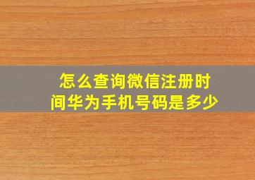 怎么查询微信注册时间华为手机号码是多少