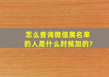 怎么查询微信黑名单的人是什么时候加的?