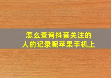 怎么查询抖音关注的人的记录呢苹果手机上