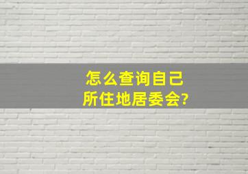 怎么查询自己所住地居委会?