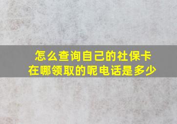 怎么查询自己的社保卡在哪领取的呢电话是多少