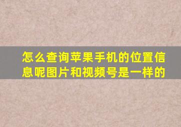 怎么查询苹果手机的位置信息呢图片和视频号是一样的