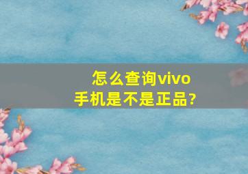 怎么查询vivo手机是不是正品?