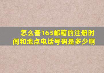 怎么查163邮箱的注册时间和地点电话号码是多少啊