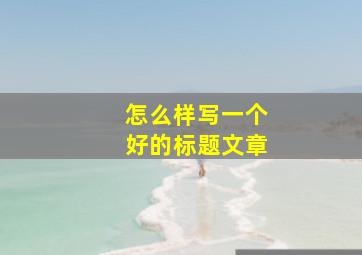 怎么样写一个好的标题文章