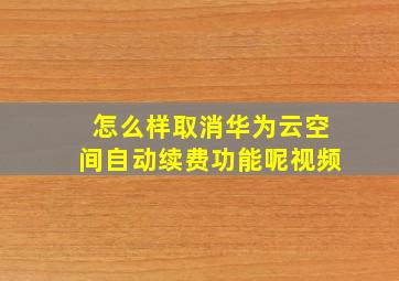 怎么样取消华为云空间自动续费功能呢视频