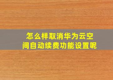 怎么样取消华为云空间自动续费功能设置呢