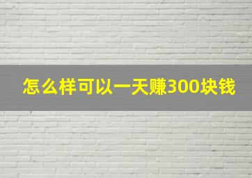 怎么样可以一天赚300块钱