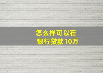 怎么样可以在银行贷款10万