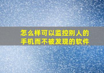 怎么样可以监控别人的手机而不被发现的软件