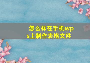 怎么样在手机wps上制作表格文件