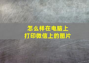 怎么样在电脑上打印微信上的图片