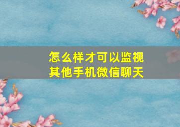 怎么样才可以监视其他手机微信聊天