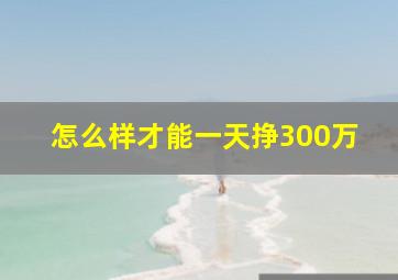 怎么样才能一天挣300万