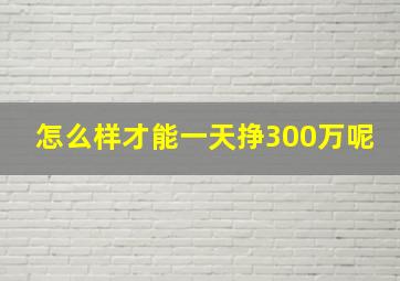 怎么样才能一天挣300万呢