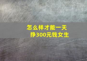 怎么样才能一天挣300元钱女生