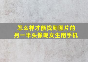 怎么样才能找到图片的另一半头像呢女生用手机