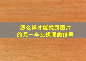 怎么样才能找到图片的另一半头像呢微信号