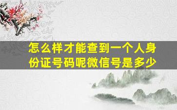 怎么样才能查到一个人身份证号码呢微信号是多少