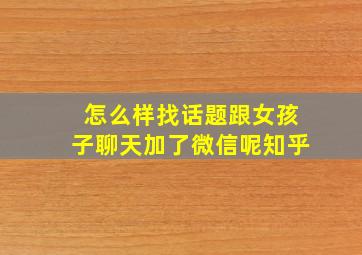 怎么样找话题跟女孩子聊天加了微信呢知乎