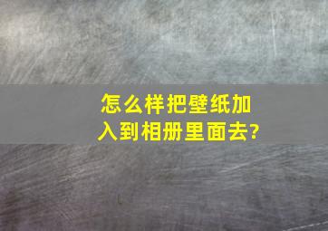 怎么样把壁纸加入到相册里面去?