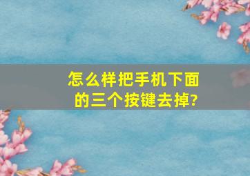 怎么样把手机下面的三个按键去掉?