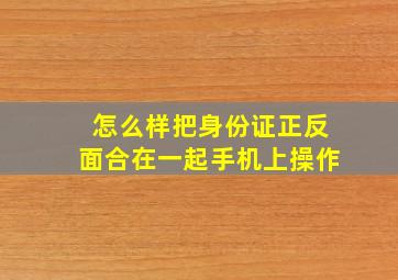 怎么样把身份证正反面合在一起手机上操作