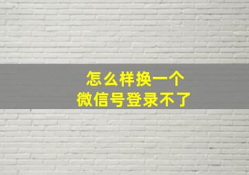 怎么样换一个微信号登录不了