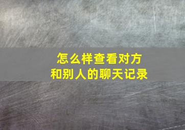 怎么样查看对方和别人的聊天记录