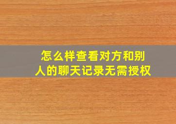 怎么样查看对方和别人的聊天记录无需授权