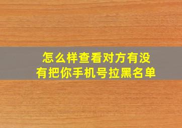 怎么样查看对方有没有把你手机号拉黑名单