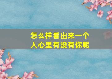 怎么样看出来一个人心里有没有你呢