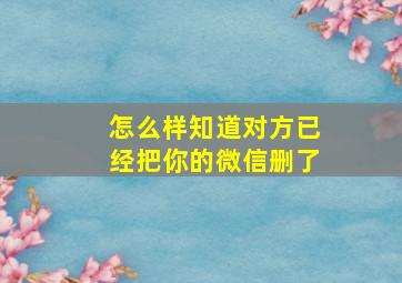 怎么样知道对方已经把你的微信删了