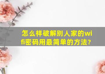 怎么样破解别人家的wifi密码用最简单的方法?