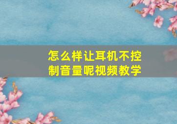 怎么样让耳机不控制音量呢视频教学