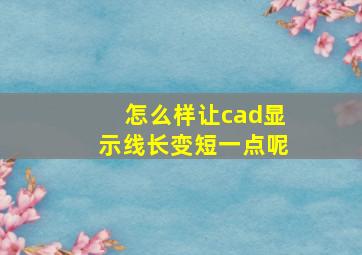 怎么样让cad显示线长变短一点呢