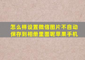 怎么样设置微信图片不自动保存到相册里面呢苹果手机