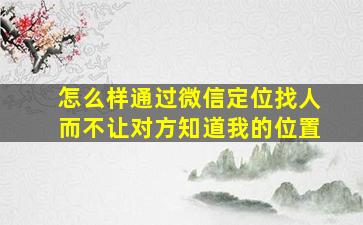 怎么样通过微信定位找人而不让对方知道我的位置