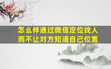 怎么样通过微信定位找人而不让对方知道自己位置